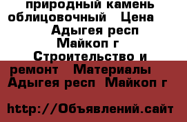 природный камень облицовочный › Цена ­ 350 - Адыгея респ., Майкоп г. Строительство и ремонт » Материалы   . Адыгея респ.,Майкоп г.